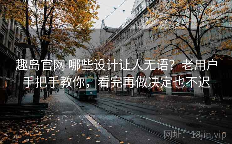 趣岛官网 哪些设计让人无语？老用户手把手教你，看完再做决定也不迟