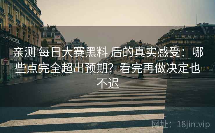 亲测 每日大赛黑料 后的真实感受：哪些点完全超出预期？看完再做决定也不迟