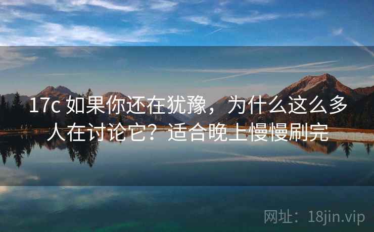17c 如果你还在犹豫，为什么这么多人在讨论它？适合晚上慢慢刷完