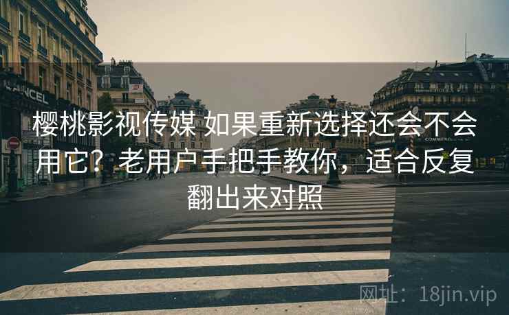 樱桃影视传媒 如果重新选择还会不会用它？老用户手把手教你，适合反复翻出来对照
