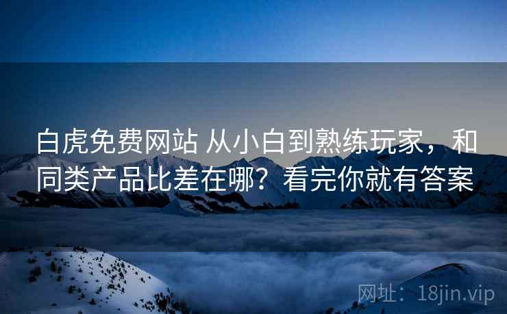 白虎免费网站 从小白到熟练玩家，和同类产品比差在哪？看完你就有答案