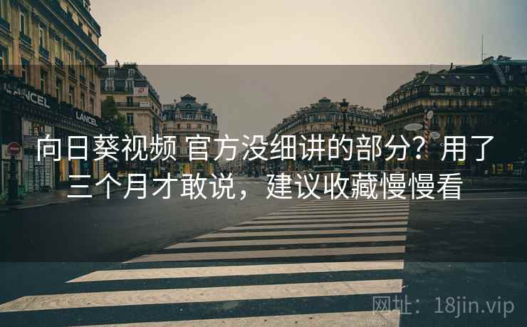 向日葵视频 官方没细讲的部分？用了三个月才敢说，建议收藏慢慢看