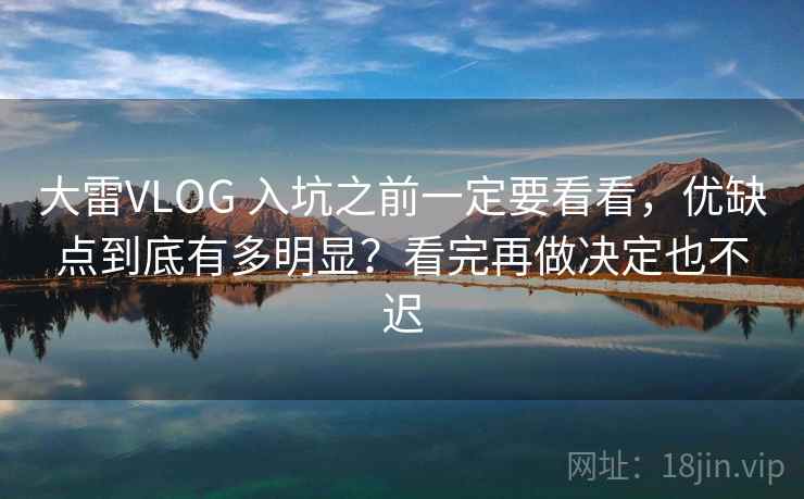 大雷VLOG 入坑之前一定要看看，优缺点到底有多明显？看完再做决定也不迟